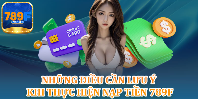 Những Điều Cần Lưu Ý Khi Thực Hiện Nạp Tiền 789F