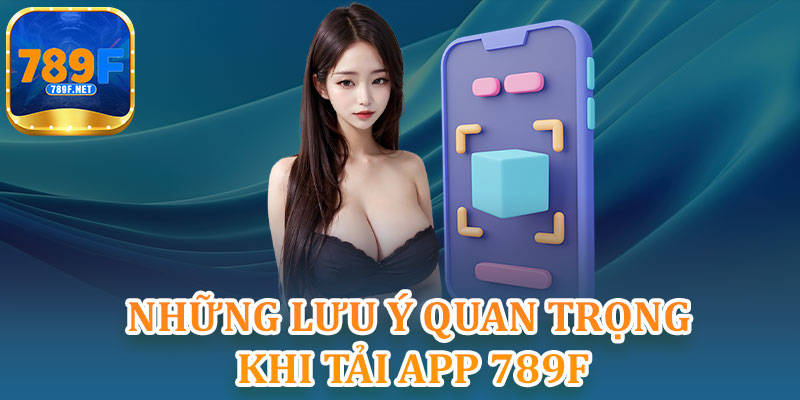 Những Lưu Ý Quan Trọng Khi Tải App 789F